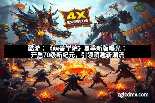 酷游：《萌兽学院》夏季新版曝光：开启70级新纪元，引领萌趣新潮流